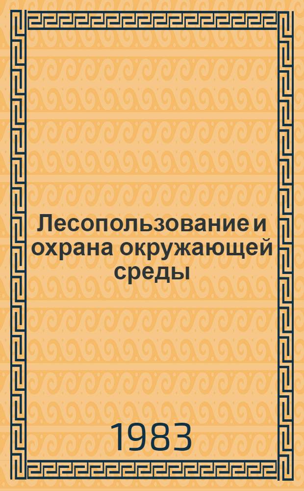 Лесопользование и охрана окружающей среды : Тез. докл. участников всесоюз. науч.-техн. совещ. с участием иностр. специалистов (18-19 окт. 1983 г.), пос. Каменномостский Краснодар. края