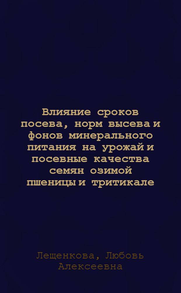 Влияние сроков посева, норм высева и фонов минерального питания на урожай и посевные качества семян озимой пшеницы и тритикале : Автореф. дис. на соиск. учен. степ. канд. с.-х. наук : (06.01.09)