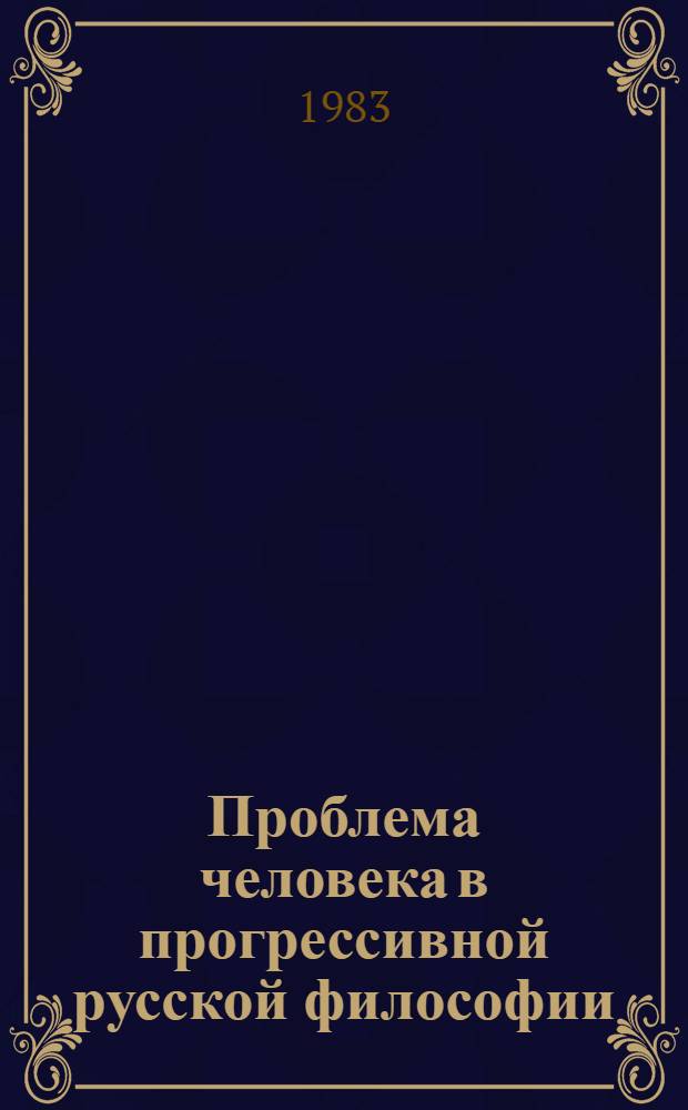 Проблема человека в прогрессивной русской философии (XVIII в. - первая половина XIX в.) : Автореф. дис. на соиск. учен. степ. канд. филос. наук : (09.00.03)