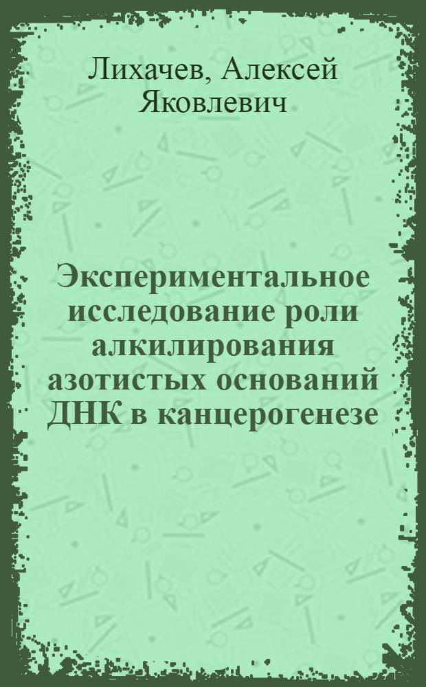 Экспериментальное исследование роли алкилирования азотистых оснований ДНК в канцерогенезе : Автореф. дис. на соиск. учен. степ. д-ра мед. наук : (14.00.14)