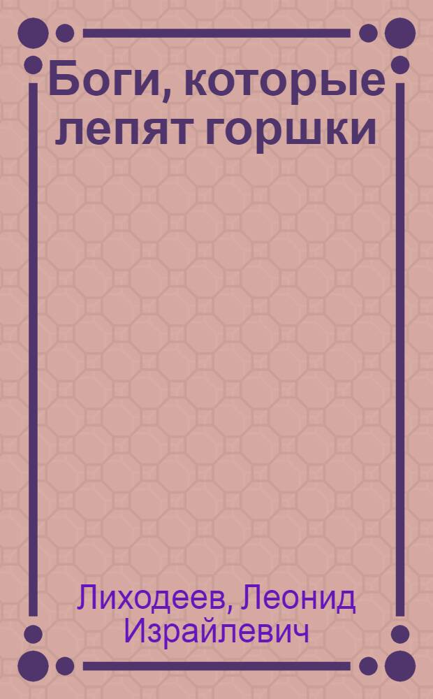 Боги, которые лепят горшки : Роман. Повести. Рассказы