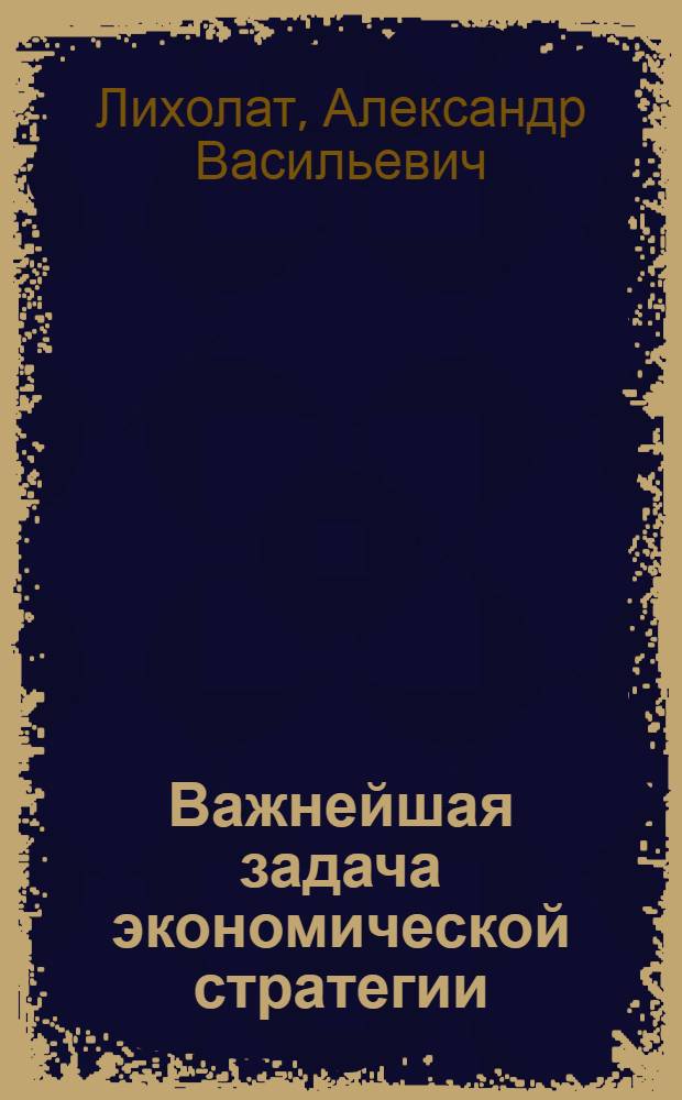 Важнейшая задача экономической стратегии : (Из опыта работы парт. орг. Украины по ускорению науч.-техн. прогресса в пром-сти)