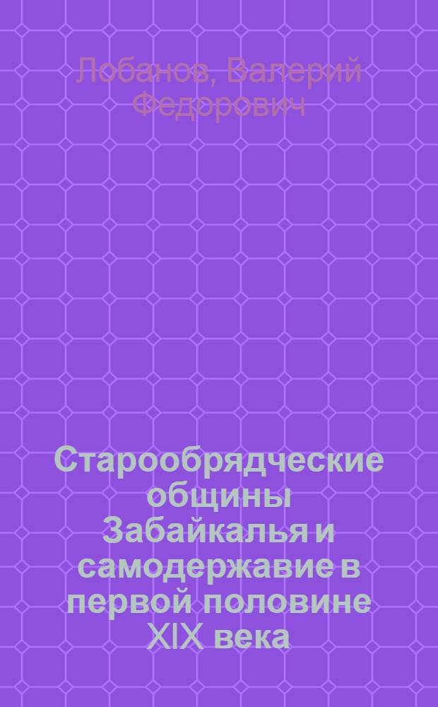 Старообрядческие общины Забайкалья и самодержавие в первой половине XIX века : Автореф. дис. на соиск. учен. степ. канд. ист. наук : (07.00.02)