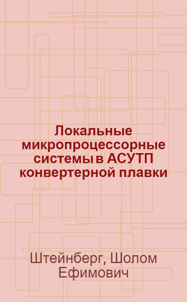 Локальные микропроцессорные системы в АСУТП конвертерной плавки : Доклад : VII Междунар. конф. стран-членов СЭВ и СФРЮ по автоматизации произв. процессов и упр. в чер. металлургии. Бухарест. Июнь 1984. Секция III