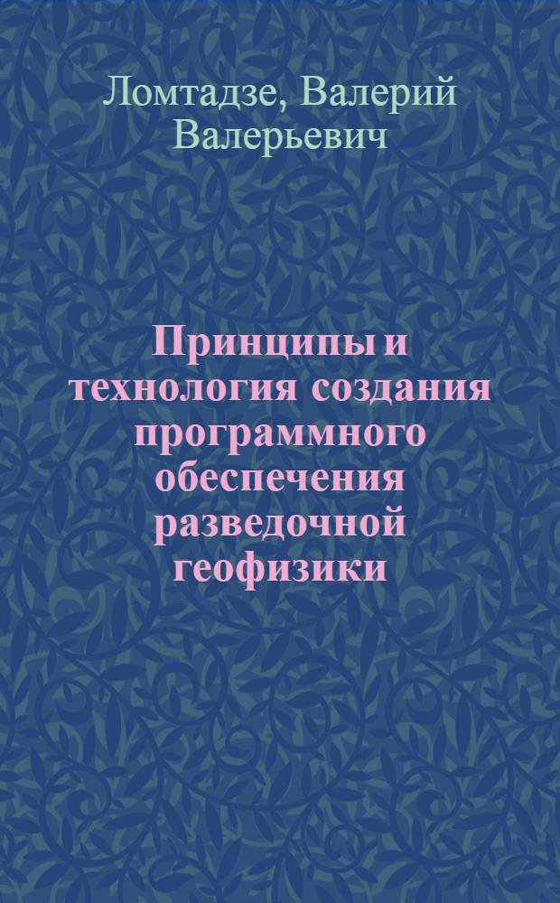 Принципы и технология создания программного обеспечения разведочной геофизики : Автореф. дис. на соиск. учен. степ. д-ра техн. наук : (04.00.12)
