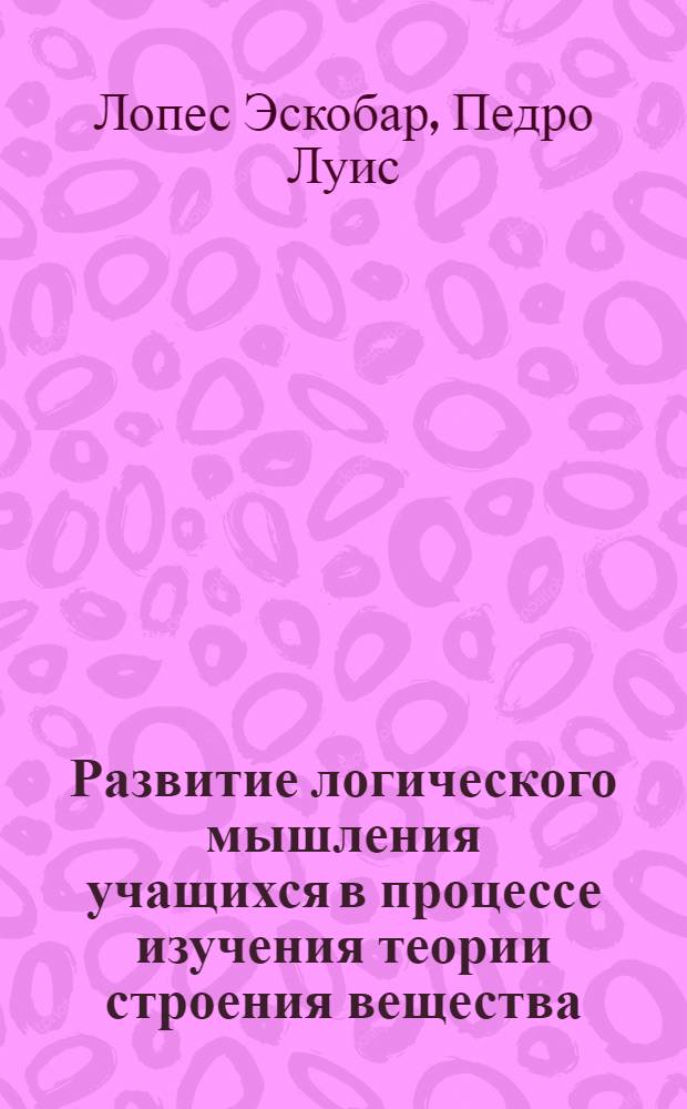 Развитие логического мышления учащихся в процессе изучения теории строения вещества : Автореф. дис. на соиск. учен. степ. канд. пед. наук : (13.00.01, 02.00.91)