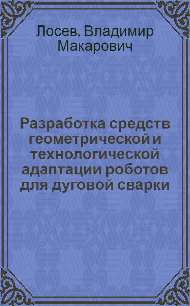 Разработка средств геометрической и технологической адаптации роботов для дуговой сварки : Автореф. дис. на соиск. учен. степ. канд. техн. наук : (05.04.05)