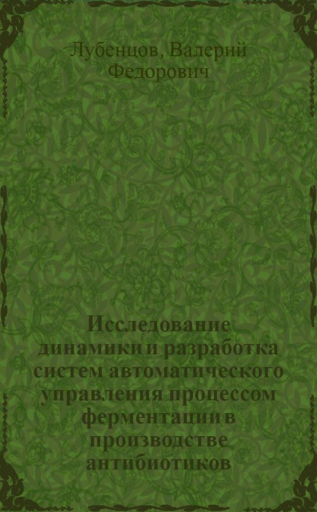 Исследование динамики и разработка систем автоматического управления процессом ферментации в производстве антибиотиков : (На прим. биосинтеза пенициллина) : Автореф. дис. на соиск. учен. степ. канд. техн. наук : (05.13.07)