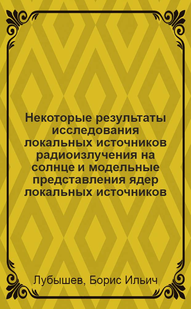 Некоторые результаты исследования локальных источников радиоизлучения на солнце и модельные представления ядер локальных источников : Автореф. дис. на соиск. учен. степ. к. ф.-м. н