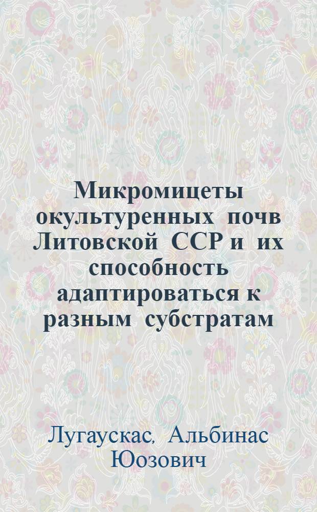 Микромицеты окультуренных почв Литовской ССР и их способность адаптироваться к разным субстратам : (Экол. и прикл. аспекты) : Автореф. дис. на соиск. учен. степ. д-ра биол. наук : (03.00.05)