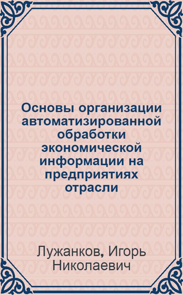 Основы организации автоматизированной обработки экономической информации на предприятиях отрасли : (Учеб. пособие)