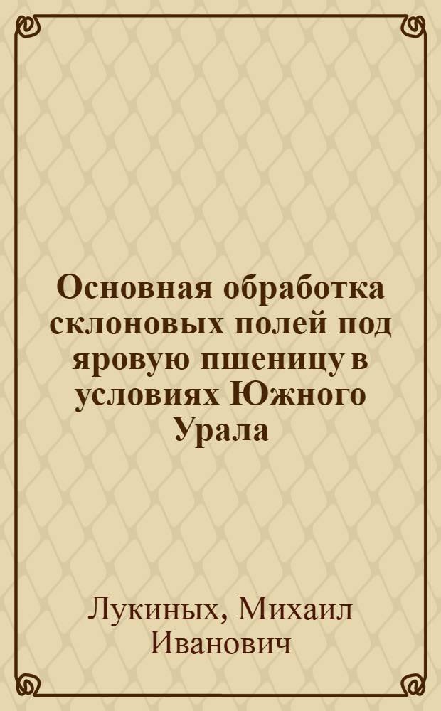 Основная обработка склоновых полей под яровую пшеницу в условиях Южного Урала : Автореф. дис. на соиск. учен. степ. канд. с.-х. наук : (06.00.01)
