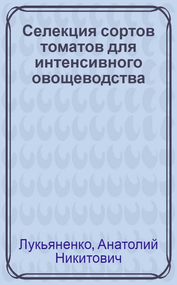 Селекция сортов томатов для интенсивного овощеводства : Автореф. дис. на соиск. учен. степ. д-ра с.-х. наук : (06.01.05)
