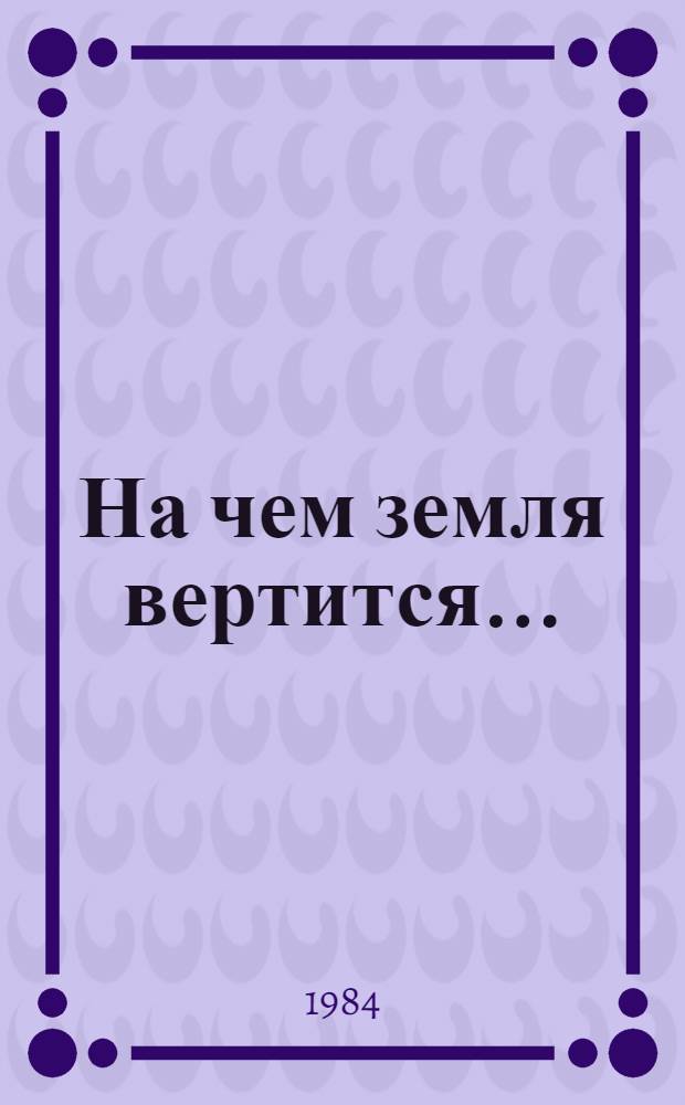 На чем земля вертится... : Для сред. и ст. шк. возраста