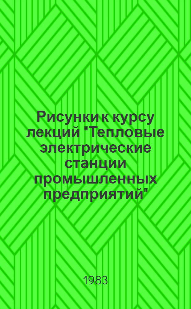 Рисунки к курсу лекций "Тепловые электрические станции промышленных предприятий" : Для студентов очного и заоч. обучения спец. 0308 "Пром. теплоэнергетика"