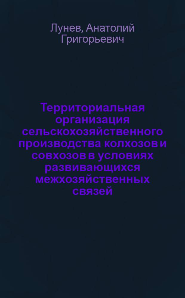 Территориальная организация сельскохозяйственного производства колхозов и совхозов в условиях развивающихся межхозяйственных связей : Автореф. дис. на соиск. учен. степ. канд. экон. наук : (06.01.13)