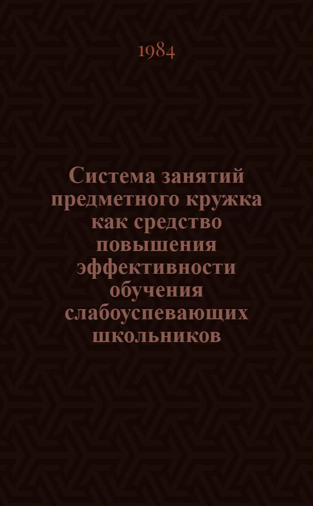 Система занятий предметного кружка как средство повышения эффективности обучения слабоуспевающих школьников : (Общедидакт. аспект соверш. работы предмет. кружков) : Автореф. дис. на соиск. учен. степ. канд. пед. наук : (13.00.01)