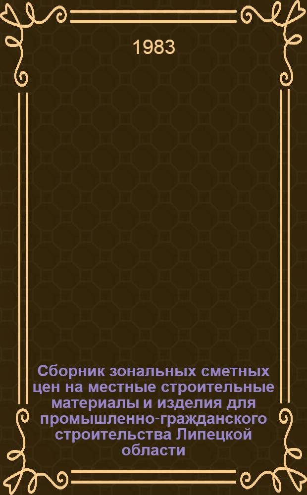 Сборник зональных сметных цен на местные строительные материалы и изделия для промышленно-гражданского строительства Липецкой области : Утв. Липец. облисполкомом 02.09.82 : С введ. в действие с 01.01.84