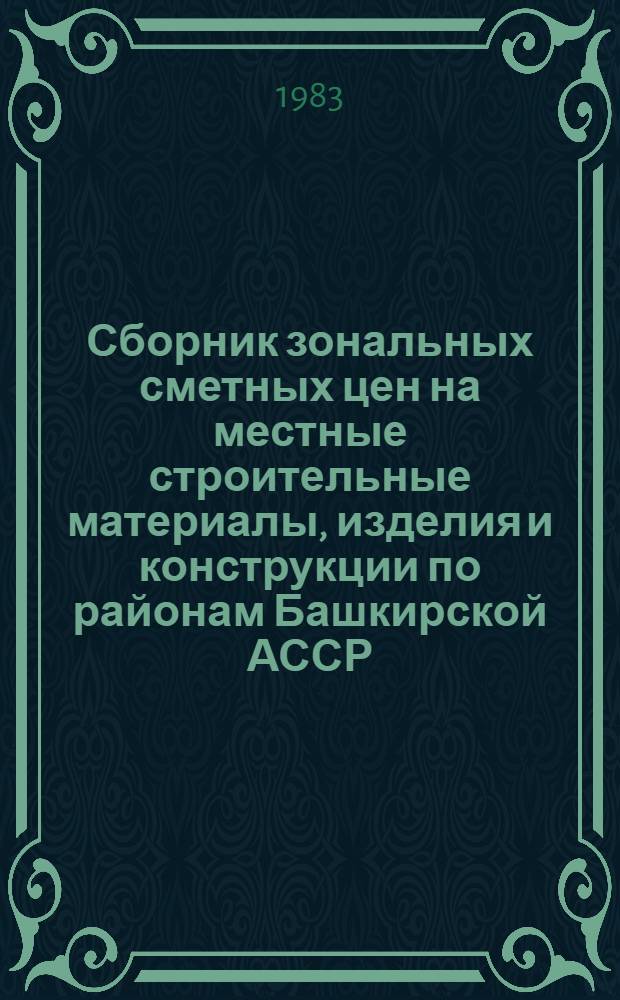 Сборник зональных сметных цен на местные строительные материалы, изделия и конструкции по районам Башкирской АССР : Утв. Советом Министров Башк. АССР 30.09.82 с введ. с 01.01.84