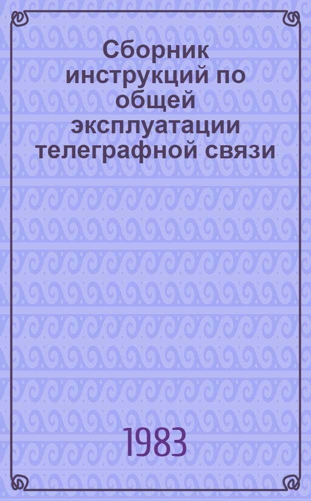 Сборник инструкций по общей эксплуатации телеграфной связи : Утв. Гл. телегр. упр. М-ва связи СССР 14.09.82