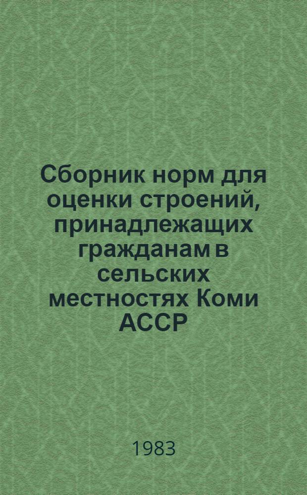 Сборник норм для оценки строений, принадлежащих гражданам в сельских местностях Коми АССР : Утв. Советом Министров Коми АССР 13.05.82