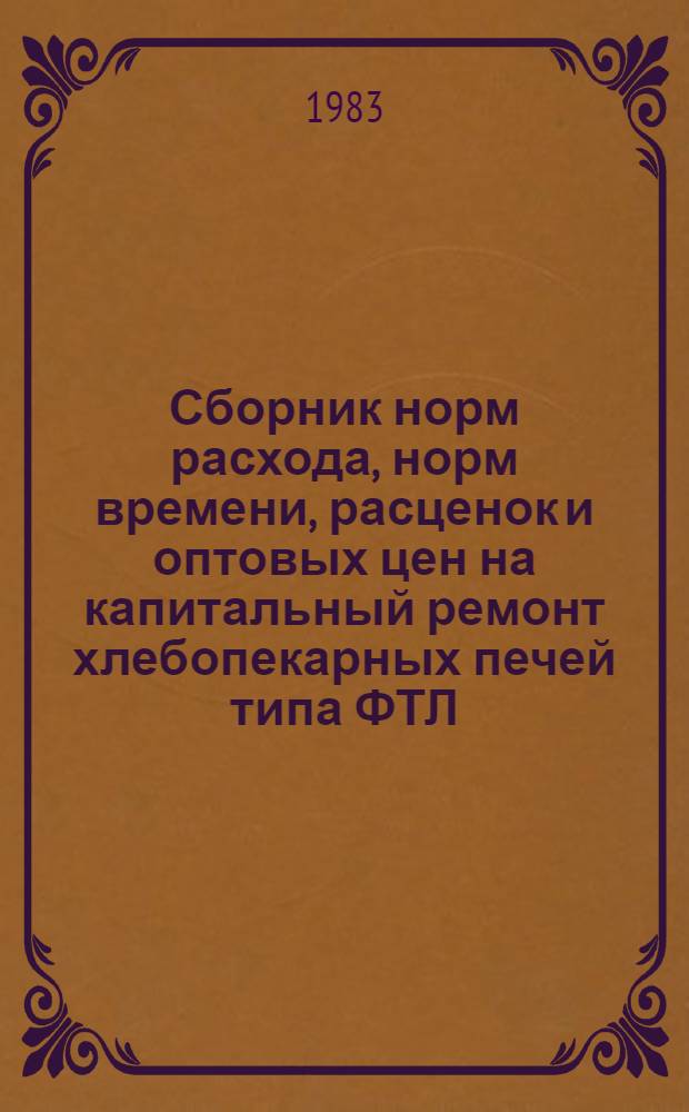 Сборник норм расхода, норм времени, расценок и оптовых цен на капитальный ремонт хлебопекарных печей типа ФТЛ, УПГ-3, ХПК-50 : Утв. Гл. техн. упр. Центросоюза 04.05.83