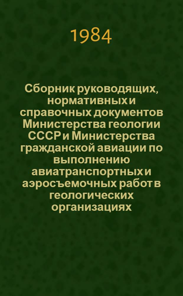 Сборник руководящих, нормативных и справочных документов Министерства геологии СССР и Министерства гражданской авиации по выполнению авиатранспортных и аэросъемочных работ в геологических организациях : По состоянию на 01.01.84