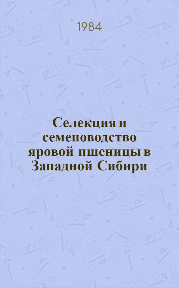 Селекция и семеноводство яровой пшеницы в Западной Сибири : Сб. науч. тр
