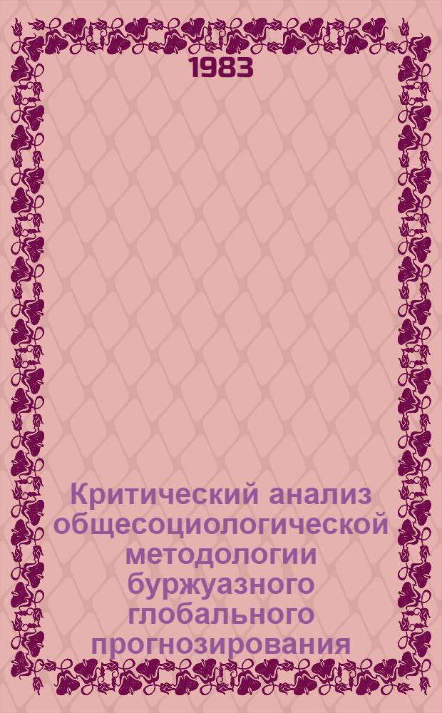 Критический анализ общесоциологической методологии буржуазного глобального прогнозирования : Автореф. дис. на соиск. учен. степ. канд. филос. наук : (09.00.03)