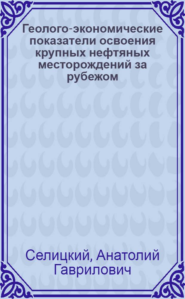 Геолого-экономические показатели освоения крупных нефтяных месторождений за рубежом : Справ. пособие