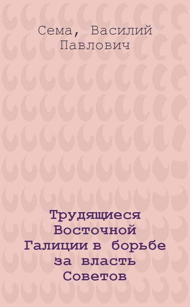 Трудящиеся Восточной Галиции в борьбе за власть Советов : (Февр. 1917 сент. 1920 гг.) : Автореф. дис. на соиск. учен. степ. канд. ист. наук : (07.00.02)
