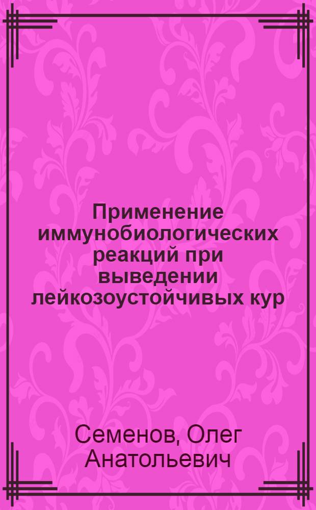Применение иммунобиологических реакций при выведении лейкозоустойчивых кур : Автореф. дис. на соиск. учен. степ. канд. вет. наук : (16.00.03)