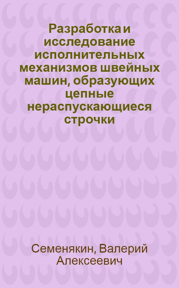 Разработка и исследование исполнительных механизмов швейных машин, образующих цепные нераспускающиеся строчки : Автореф. дис. на соиск. учен. к. т. н
