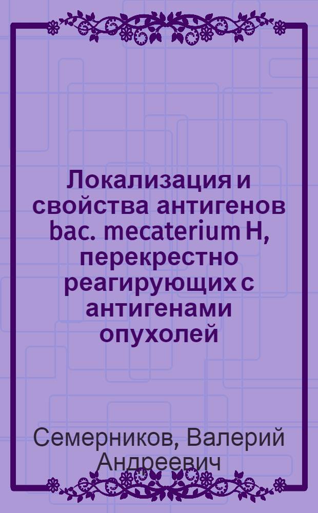 Локализация и свойства антигенов bac. mecaterium Н, перекрестно реагирующих с антигенами опухолей : Автореф. дис. на соиск. учен. степ. канд. биол. наук : (14.00.14)