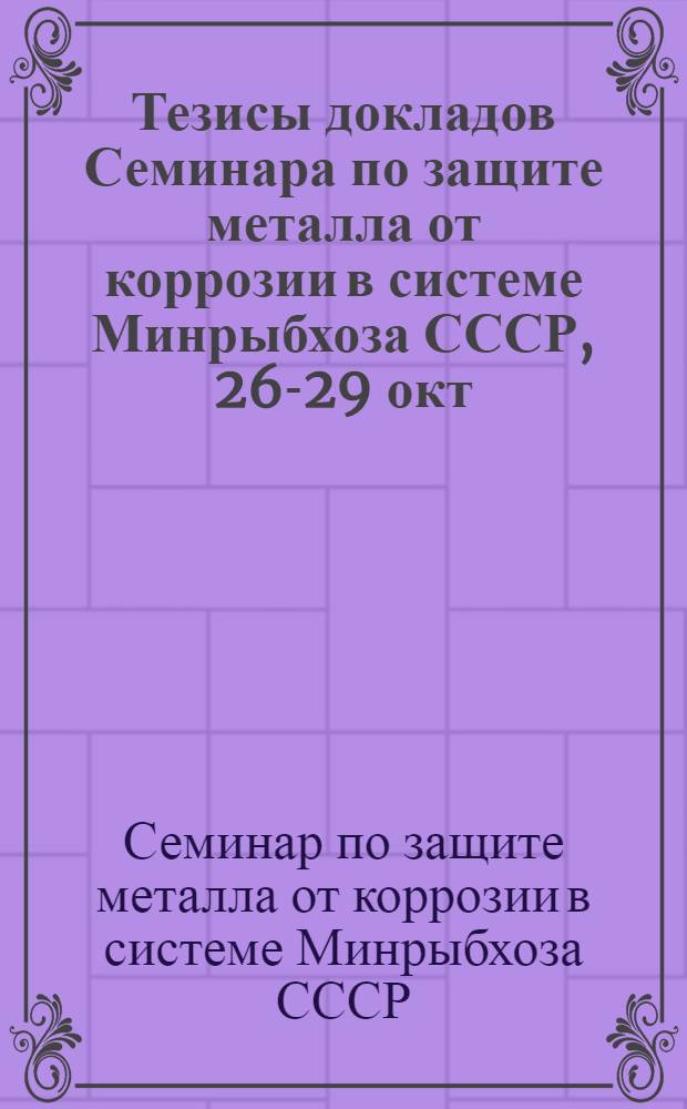Тезисы докладов Семинара по защите металла от коррозии в системе Минрыбхоза СССР, 26-29 окт. 1982 г., Ивангород