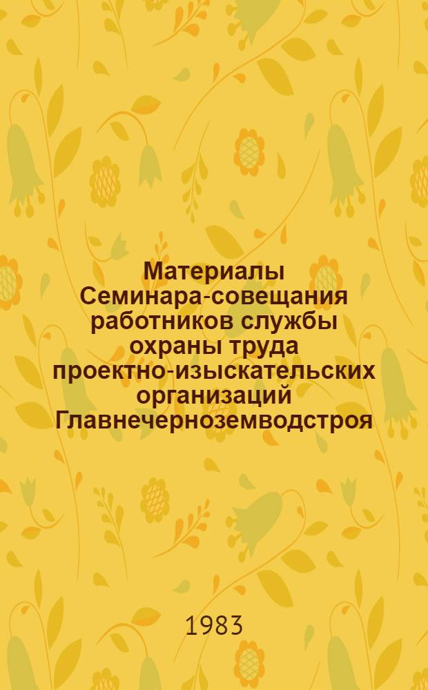 Материалы Семинара-совещания работников службы охраны труда проектно-изыскательских организаций Главнечерноземводстроя, 21-23 сент. 1982 г.
