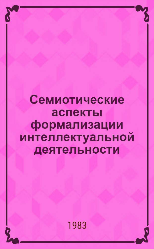 Семиотические аспекты формализации интеллектуальной деятельности : Школа-семинар, г. Телави, 29 окт. - 6 нояб. 1983 г. : Тез. докл. и сообщ