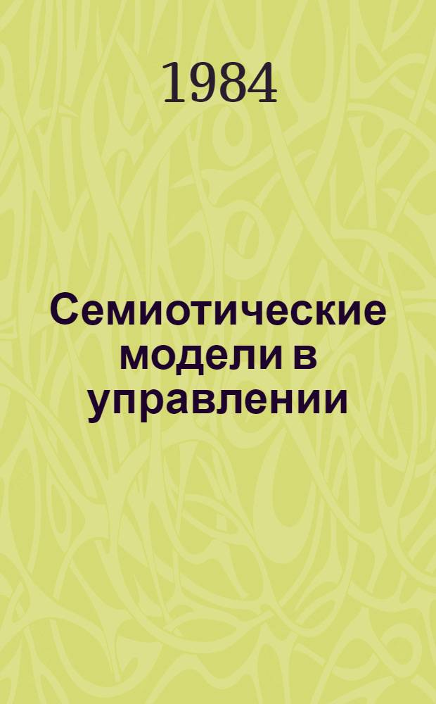 Семиотические модели в управлении : Тез. докл. и сообщ. к 5-й науч.-метод. конф., 1-3 окт. 1984 г