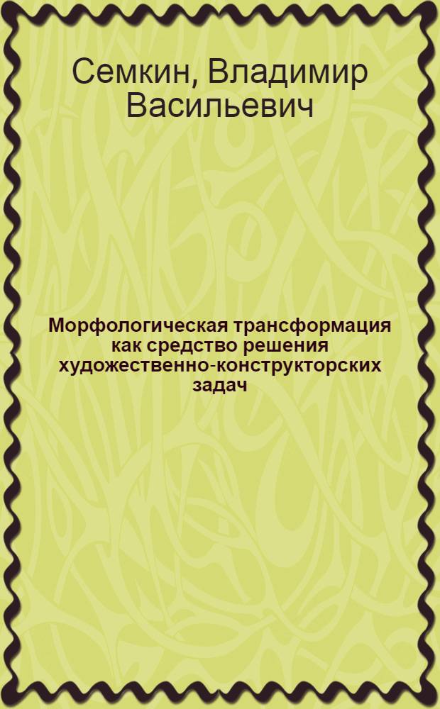 Морфологическая трансформация как средство решения художественно-конструкторских задач : Автореф. дис. на соиск. учен. степ. канд. искусствоведения : (17.00.06)