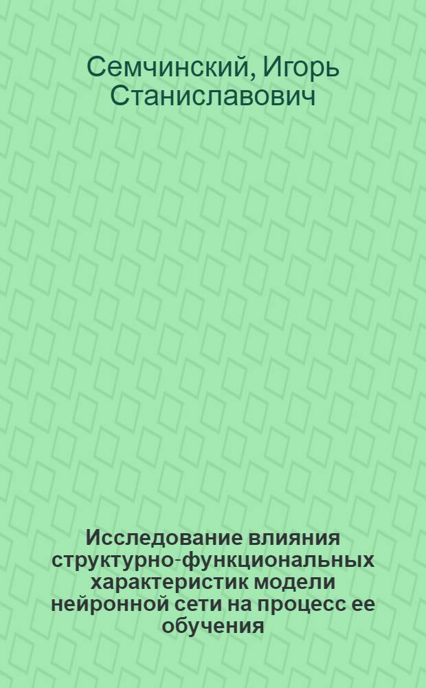 Исследование влияния структурно-функциональных характеристик модели нейронной сети на процесс ее обучения : Автореф. дис. на соиск. учен. степ. канд. биол. наук : (05.13.09)
