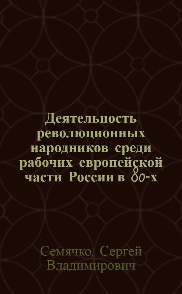 Деятельность революционных народников среди рабочих европейской части России в 80-х - первой половине 90-х годов XIX века : Автореф. дис. на соиск. учен. степ. канд. ист. наук : (07.00.02)
