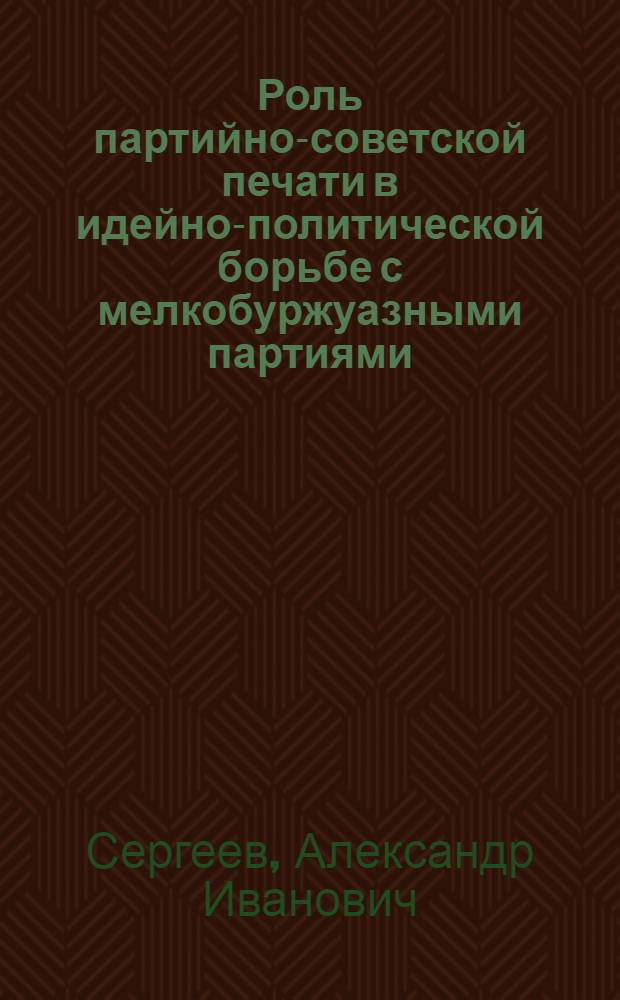 Роль партийно-советской печати в идейно-политической борьбе с мелкобуржуазными партиями (нояб. 1917-1920 гг.) : Автореф. дис. на соиск. учен. степ. д-ра ист. наук : (07.00.01)
