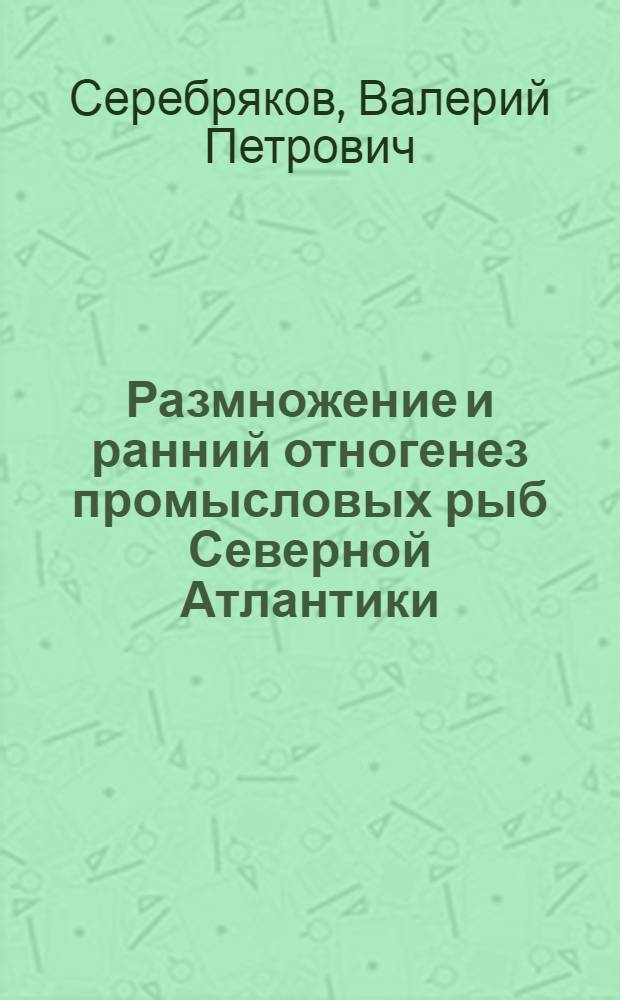 Размножение и ранний отногенез промысловых рыб Северной Атлантики : Автореф. дис. на соиск. учен. степ. д-ра биол. наук : (03.00.10)