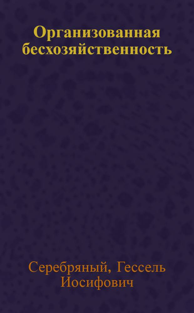 Организованная бесхозяйственность : (Возникновение, развитие, состояние, перспективы сов. экономики)