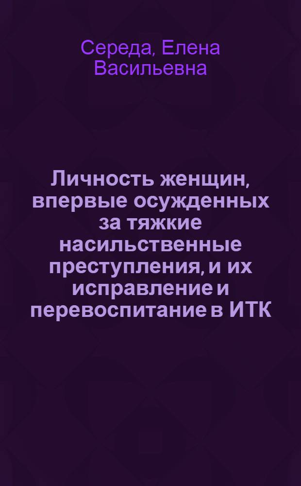 Личность женщин, впервые осужденных за тяжкие насильственные преступления, и их исправление и перевоспитание в ИТК : Автореф. дис. на соиск. учен. степ. к. ю. н