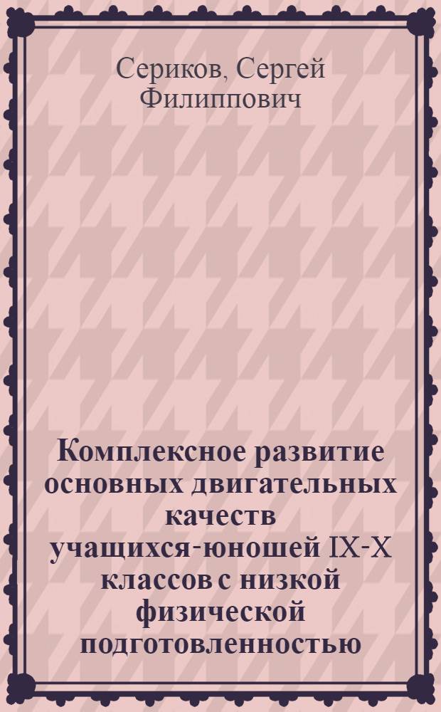 Комплексное развитие основных двигательных качеств учащихся-юношей IX-X классов с низкой физической подготовленностью : Автореф. дис. на соиск. учен. степ. канд. пед. наук : (13.00.04)