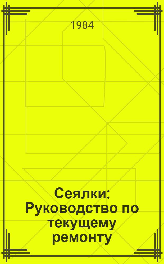 Сеялки : Руководство по текущему ремонту : РТ 70.00010.027-82 : Утв. Гл. упр. ремонта и техн. обслуж. Госкомсельхозтехники СССР 06.12.82