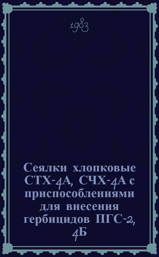 Сеялки хлопковые СТХ-4А, СЧХ-4А с приспособлениями для внесения гербицидов ПГС-2, 4Б, ПХГ-4 : Руководство по текущему ремонту. РТ 70.0001.030-83 : Утв. Главремонтом Госкомсельхозтехники 31.05.83 : Срок введ. с 01.01.84