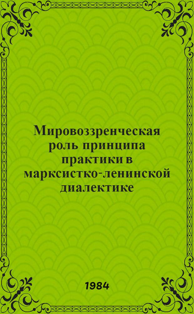 Мировоззренческая роль принципа практики в марксистко-ленинской диалектике : Автореф. дис. на соиск. учен. степ. канд. филос. наук : (09.00.01)