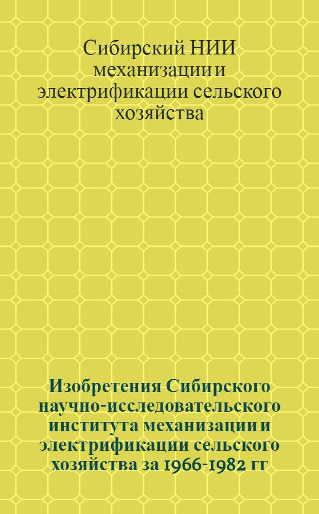 Изобретения Сибирского научно-исследовательского института механизации и электрификации сельского хозяйства за 1966-1982 гг. : Аннот. указ